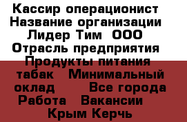 Кассир-операционист › Название организации ­ Лидер Тим, ООО › Отрасль предприятия ­ Продукты питания, табак › Минимальный оклад ­ 1 - Все города Работа » Вакансии   . Крым,Керчь